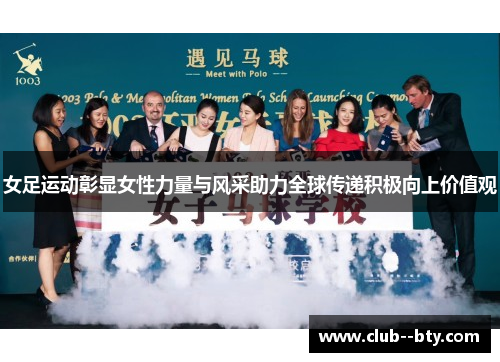 女足运动彰显女性力量与风采助力全球传递积极向上价值观