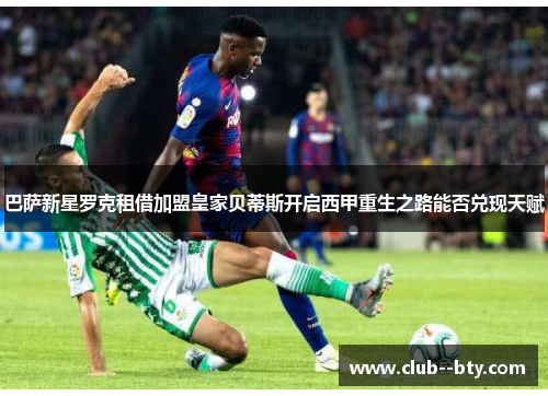 巴萨新星罗克租借加盟皇家贝蒂斯开启西甲重生之路能否兑现天赋