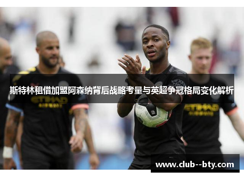 斯特林租借加盟阿森纳背后战略考量与英超争冠格局变化解析