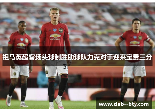祖马英超客场头球制胜助球队力克对手迎来宝贵三分
