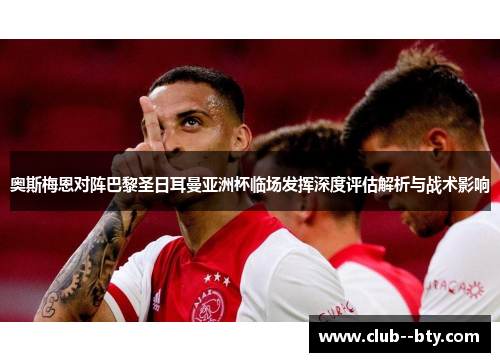 奥斯梅恩对阵巴黎圣日耳曼亚洲杯临场发挥深度评估解析与战术影响