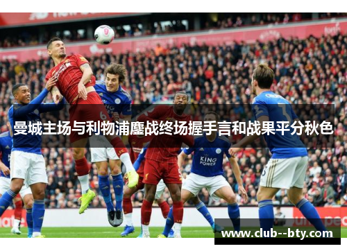 曼城主场与利物浦鏖战终场握手言和战果平分秋色