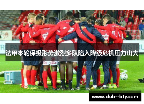 法甲本轮保级形势激烈多队陷入降级危机压力山大