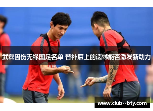 武磊因伤无缘国足名单 替补席上的遗憾能否激发新动力
