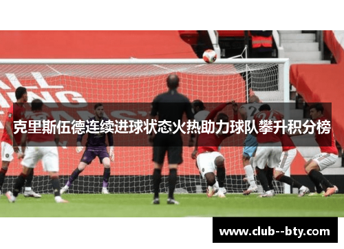 克里斯伍德连续进球状态火热助力球队攀升积分榜