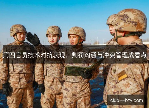 第四官员技术对抗表现，判罚沟通与冲突管理成看点